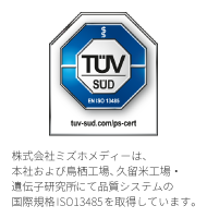 株式会社ミズホメディーは、本社および鳥栖工場、久留米工場・遺伝子研究所にて品質システムの国際規格ISO13485を取得しています。